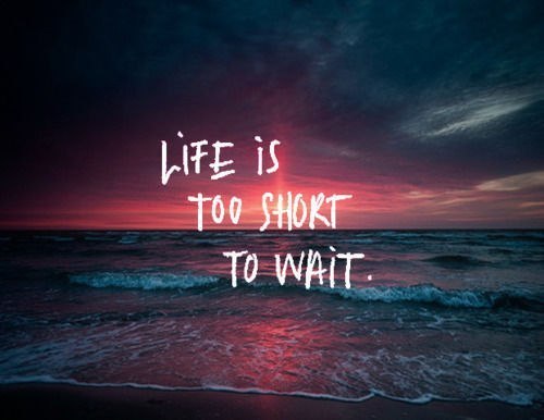 Жизнь слишком коротка, чтобы ждать